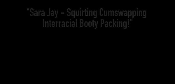  Sara Jay - Squirting Cumswapping Interracial Booty Packing!